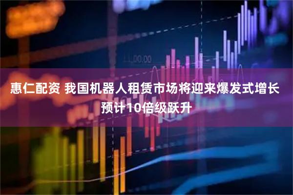 惠仁配资 我国机器人租赁市场将迎来爆发式增长 预计10倍级跃升