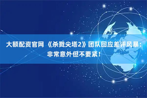 大额配资官网 《杀戮尖塔2》团队回应差评风暴：非常意外但不要紧！