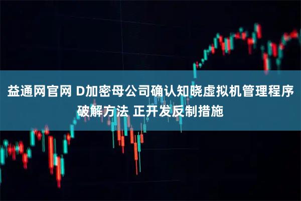益通网官网 D加密母公司确认知晓虚拟机管理程序破解方法 正开发反制措施