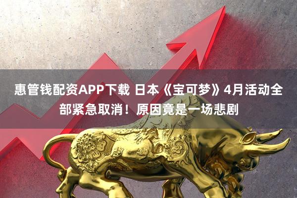 惠管钱配资APP下载 日本《宝可梦》4月活动全部紧急取消！原因竟是一场悲剧