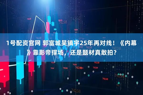 1号配资官网 郭富城吴镇宇25年再对线！《内幕》靠影帝撑场，还是题材真敢拍？