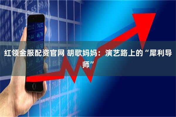 红领金服配资官网 胡歌妈妈：演艺路上的“犀利导师”