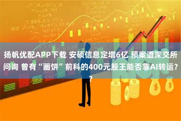 扬帆优配APP下载 安硕信息定增6亿 预案遭深交所问询 曾有“画饼”前科的400元股王能否靠AI转运？