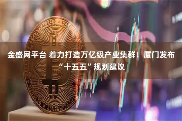金盛网平台 着力打造万亿级产业集群！厦门发布“十五五”规划建议