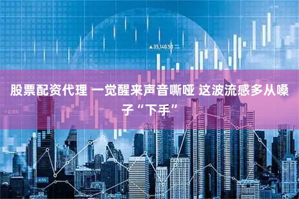 股票配资代理 一觉醒来声音嘶哑 这波流感多从嗓子“下手”