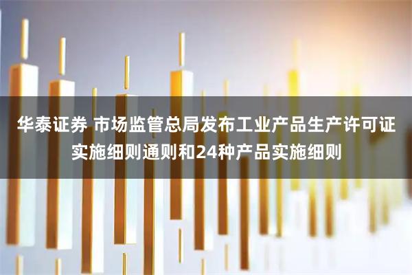 华泰证券 市场监管总局发布工业产品生产许可证实施细则通则和24种产品实施细则