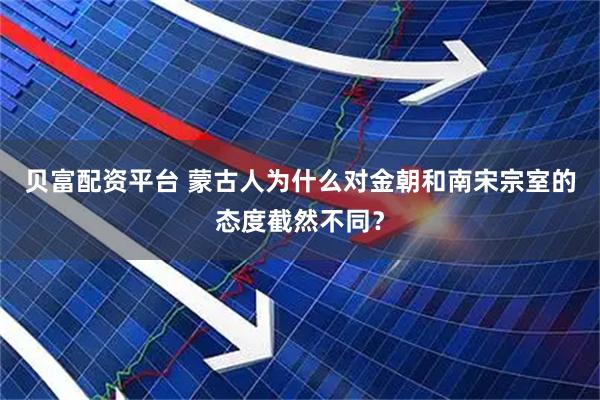 贝富配资平台 蒙古人为什么对金朝和南宋宗室的态度截然不同？