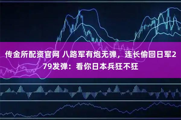 传金所配资官网 八路军有炮无弹，连长偷回日军279发弹：看你日本兵狂不狂