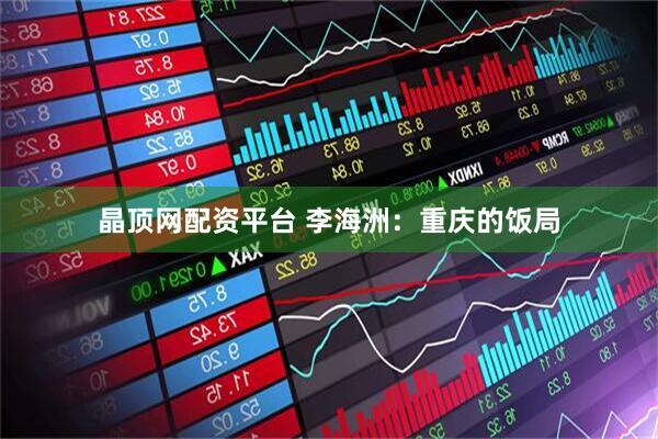 晶顶网配资平台 李海洲：重庆的饭局