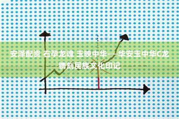安泽配资 石孕龙魂 玉映中华——华安玉中华C龙镌刻民族文化印记