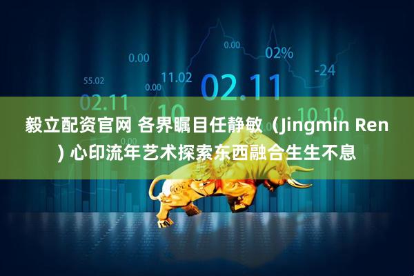 毅立配资官网 各界瞩目任静敏（Jingmin Ren) 心印流年艺术探索东西融合生生不息