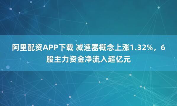 阿里配资APP下载 减速器概念上涨1.32%，6股主力资金净流入超亿元