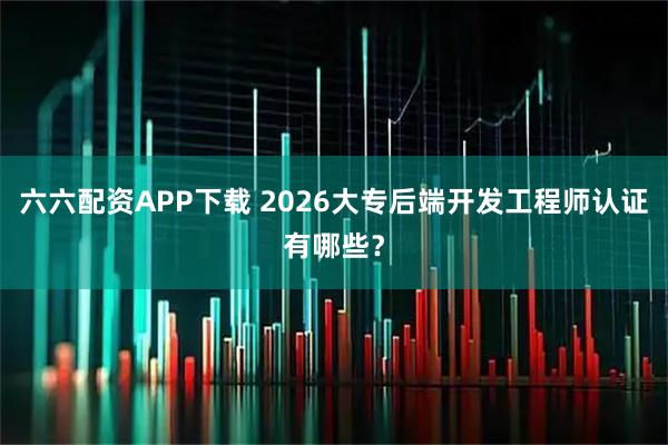六六配资APP下载 2026大专后端开发工程师认证有哪些？