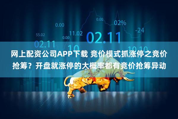 网上配资公司APP下载 竞价模式抓涨停之竞价抢筹？开盘就涨停的大概率都有竞价抢筹异动