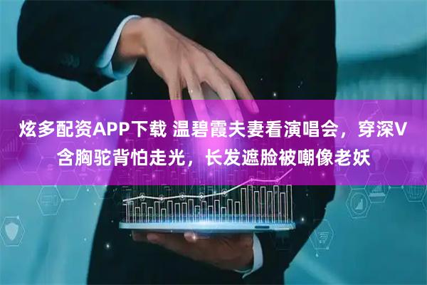 炫多配资APP下载 温碧霞夫妻看演唱会，穿深V含胸驼背怕走光，长发遮脸被嘲像老妖