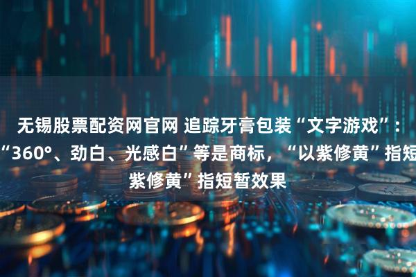 无锡股票配资网官网 追踪牙膏包装“文字游戏”：高露洁“360°、劲白、光感白”等是商标，“以紫修黄”指短暂效果
