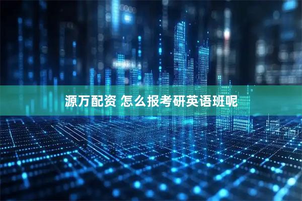 源万配资 怎么报考研英语班呢