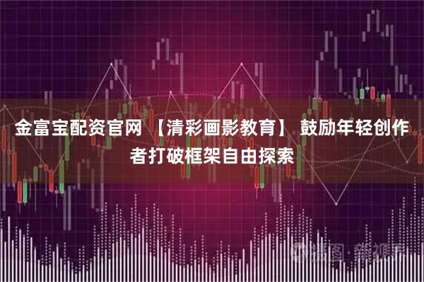 金富宝配资官网 【清彩画影教育】 鼓励年轻创作者打破框架自由探索
