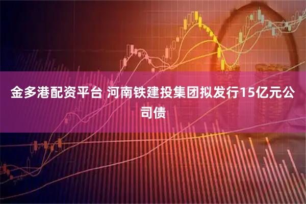 金多港配资平台 河南铁建投集团拟发行15亿元公司债
