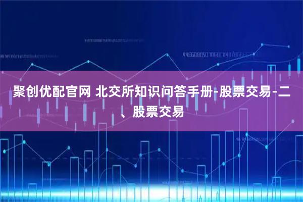 聚创优配官网 北交所知识问答手册-股票交易-二、股票交易