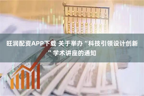 旺润配资APP下载 关于举办“科技引领设计创新”学术讲座的通知