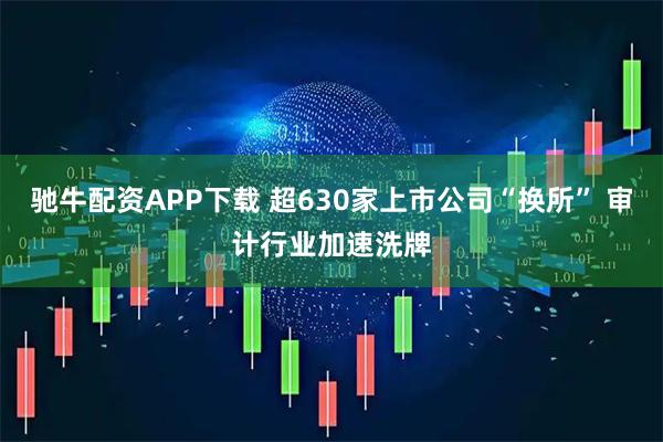 驰牛配资APP下载 超630家上市公司“换所” 审计行业加速洗牌