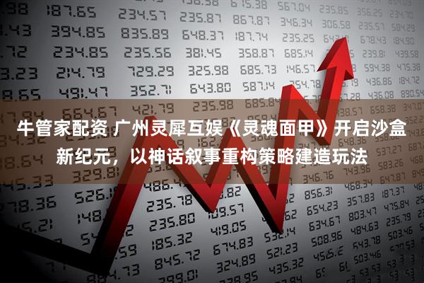 牛管家配资 广州灵犀互娱《灵魂面甲》开启沙盒新纪元，以神话叙事重构策略建造玩法
