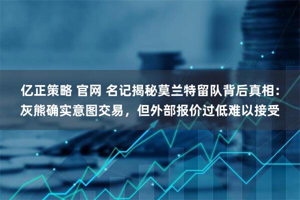 亿正策略 官网 名记揭秘莫兰特留队背后真相：灰熊确实意图交易，但外部报价过低难以接受