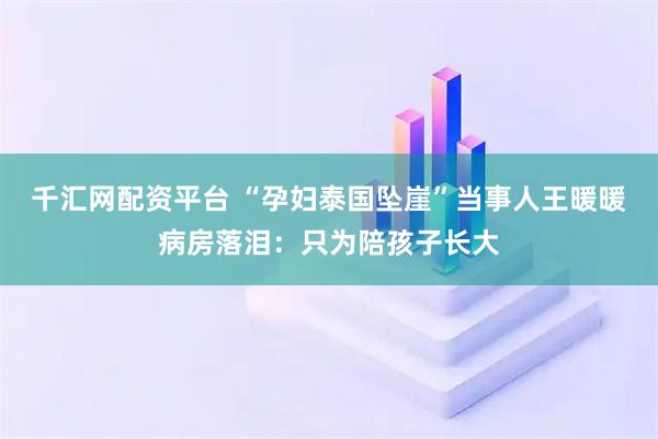 千汇网配资平台 “孕妇泰国坠崖”当事人王暖暖病房落泪：只为陪孩子长大