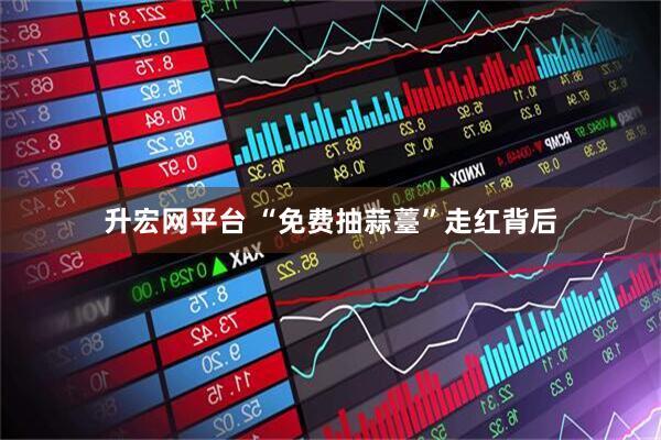升宏网平台 “免费抽蒜薹”走红背后