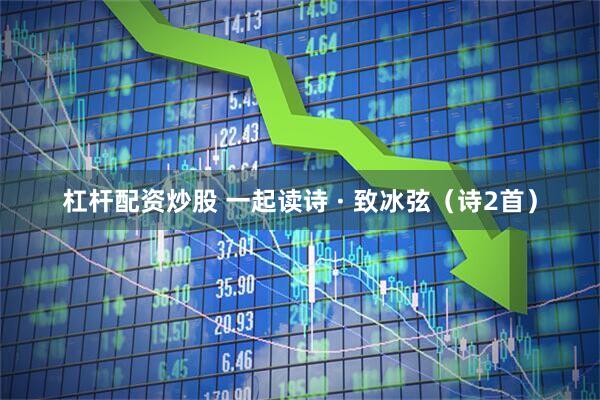 杠杆配资炒股 一起读诗 · 致冰弦（诗2首）